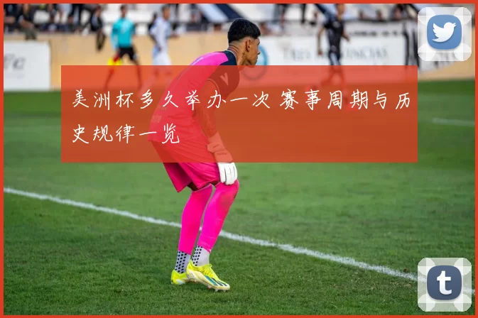 美洲杯多久举办一次 赛事周期与历史规律一览