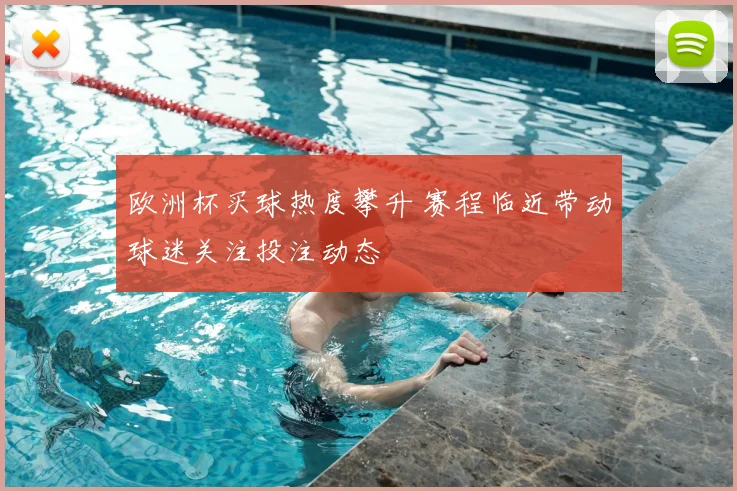 欧洲杯买球热度攀升 赛程临近带动球迷关注投注动态