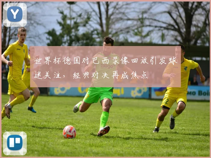 世界杯德国对巴西录像回放引发球迷关注,经典对决再成焦点