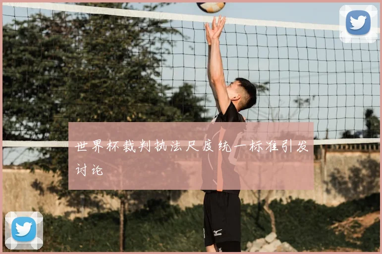 世界杯裁判执法尺度统一标准引发讨论
