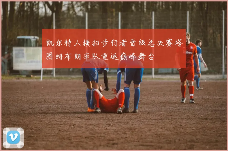 凯尔特人横扫步行者晋级总决赛塔图姆布朗率队重返巅峰舞台