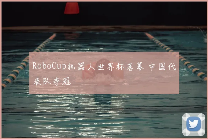 RoboCup机器人世界杯落幕 中国代表队夺冠