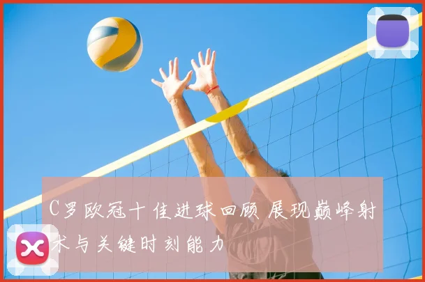 C罗欧冠十佳进球回顾 展现巅峰射术与关键时刻能力