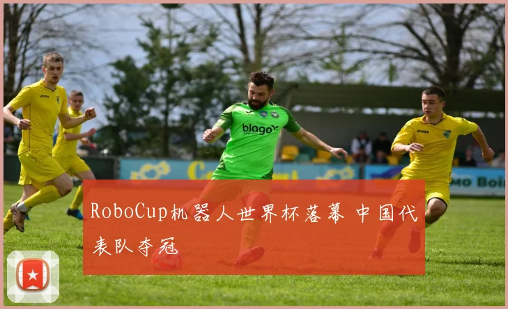 RoboCup机器人世界杯落幕 中国代表队夺冠