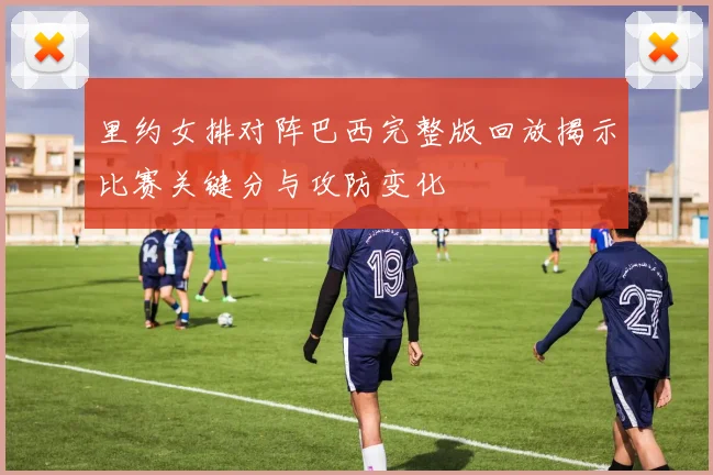 里约女排对阵巴西完整版回放揭示比赛关键分与攻防变化