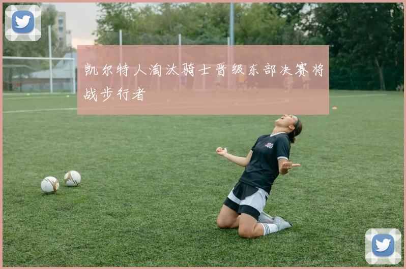 凯尔特人淘汰骑士晋级东部决赛将战步行者