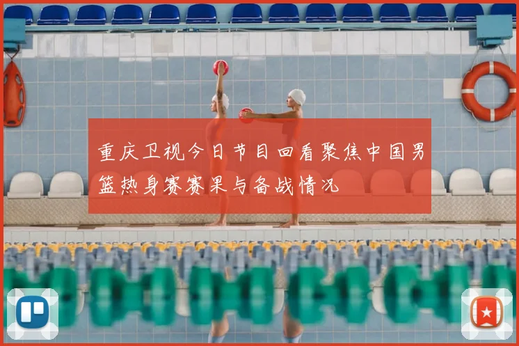 重庆卫视今日节目回看聚焦中国男篮热身赛赛果与备战情况