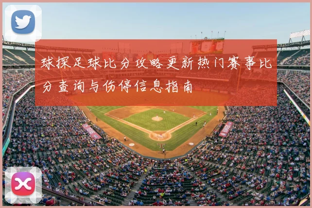 球探足球比分攻略更新热门赛事比分查询与伤停信息指南