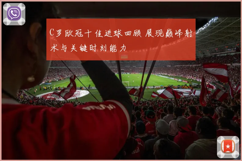 C罗欧冠十佳进球回顾 展现巅峰射术与关键时刻能力