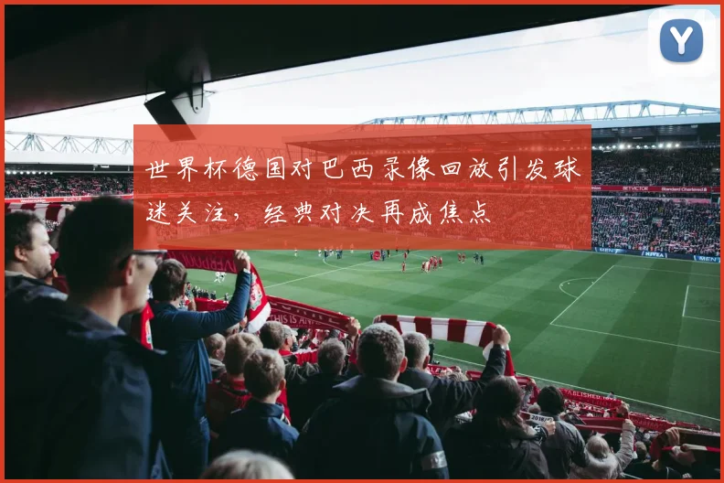 世界杯德国对巴西录像回放引发球迷关注,经典对决再成焦点