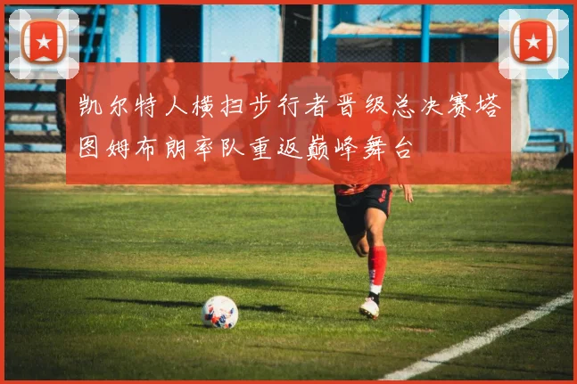 凯尔特人横扫步行者晋级总决赛塔图姆布朗率队重返巅峰舞台