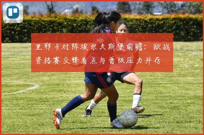 里耶卡对阵埃尔夫斯堡前瞻：欧战资格赛交锋看点与晋级压力并存