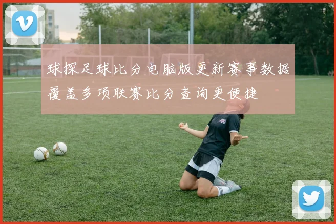 球探足球比分电脑版更新赛事数据覆盖多项联赛比分查询更便捷